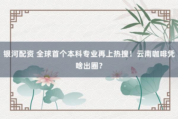 银河配资 全球首个本科专业再上热搜！云南咖啡凭啥出圈？