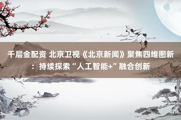 千层金配资 北京卫视《北京新闻》聚焦四维图新：持续探索“人工智能+”融合创新