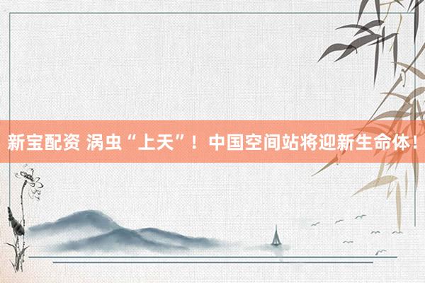 新宝配资 涡虫“上天”！中国空间站将迎新生命体！