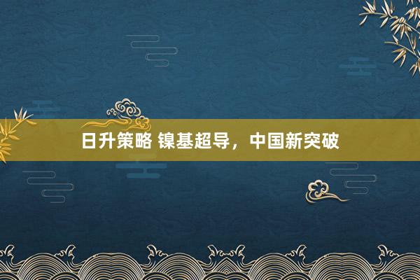 日升策略 镍基超导，中国新突破