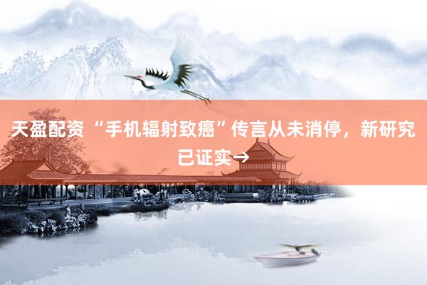 天盈配资 “手机辐射致癌”传言从未消停，新研究已证实→