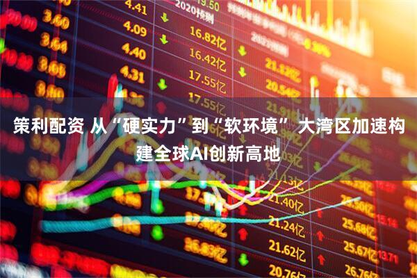 策利配资 从“硬实力”到“软环境” 大湾区加速构建全球AI创新高地
