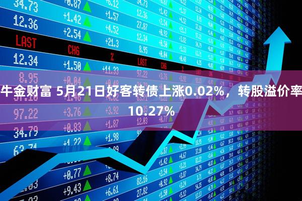 牛金财富 5月21日好客转债上涨0.02%，转股溢价率10.27%