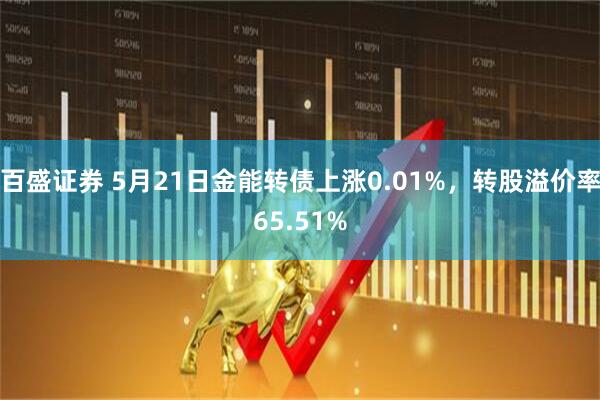 百盛证券 5月21日金能转债上涨0.01%，转股溢价率65.51%