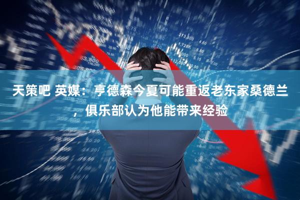 天策吧 英媒:亨德森今夏可能重返老东家桑德兰,俱乐部认为他能带来经验