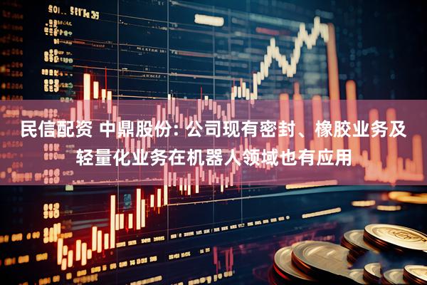 民信配资 中鼎股份: 公司现有密封、橡胶业务及轻量化业务在机器人领域也有应用