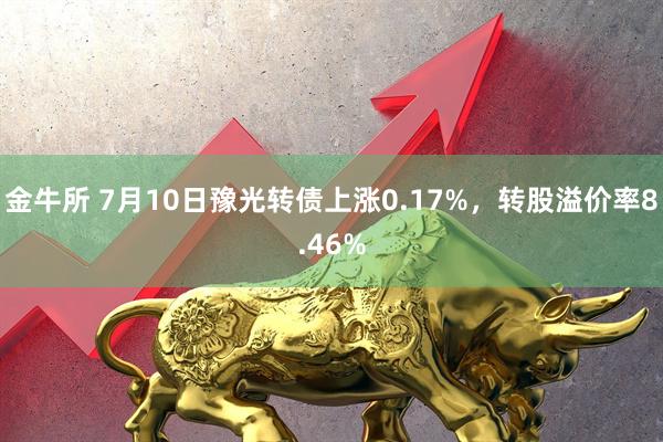 金牛所 7月10日豫光转债上涨0.17%,转股溢价率8.46%