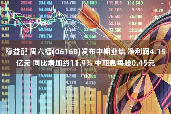 稳益配 周六福(06168)发布中期业绩 净利润4.15亿元 同比增加约11.9% 中期息每股0.45元