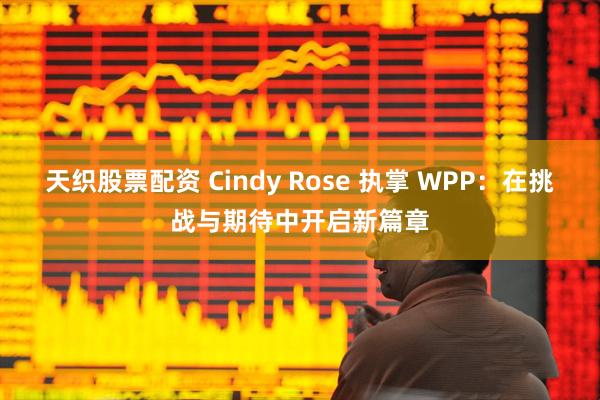 天织股票配资 Cindy Rose 执掌 WPP:在挑战与期待中开启新篇章
