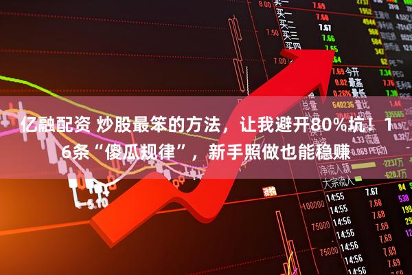 亿融配资 炒股最笨的方法，让我避开80%坑！16条“傻瓜规律”，新手照做也能稳赚