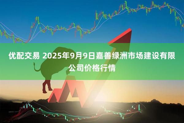 优配交易 2025年9月9日嘉善绿洲市场建设有限公司价格行情
