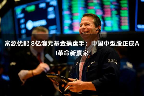 富源优配 8亿澳元基金操盘手：中国中型股正成AI革命新赢家