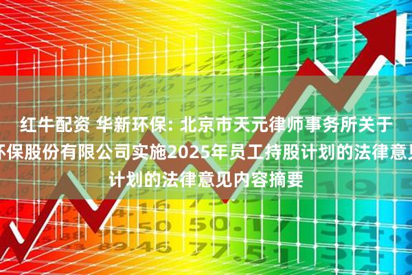 红牛配资 华新环保: 北京市天元律师事务所关于华新绿源环保股份有限公司实施2025年员工持股计划的法律意见内容摘要