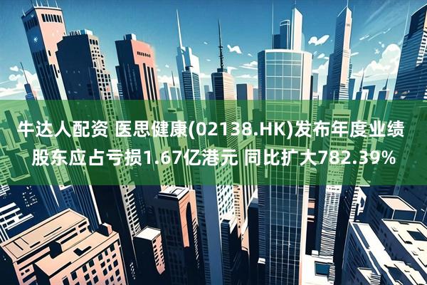 牛达人配资 医思健康(02138.HK)发布年度业绩 股东应占亏损1.67亿港元 同比扩大782.39%