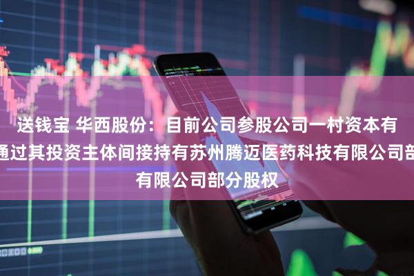 送钱宝 华西股份：目前公司参股公司一村资本有限公司通过其投资主体间接持有苏州腾迈医药科技有限公司部分股权