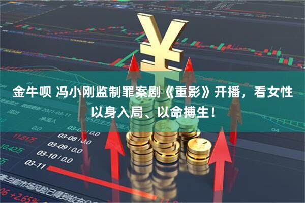 金牛呗 冯小刚监制罪案剧《重影》开播，看女性以身入局、以命搏生！