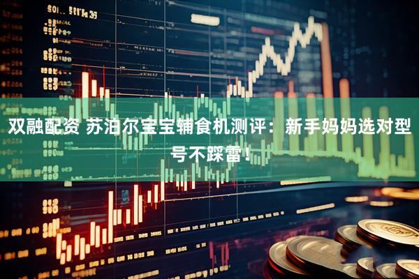 双融配资 苏泊尔宝宝辅食机测评：新手妈妈选对型号不踩雷！