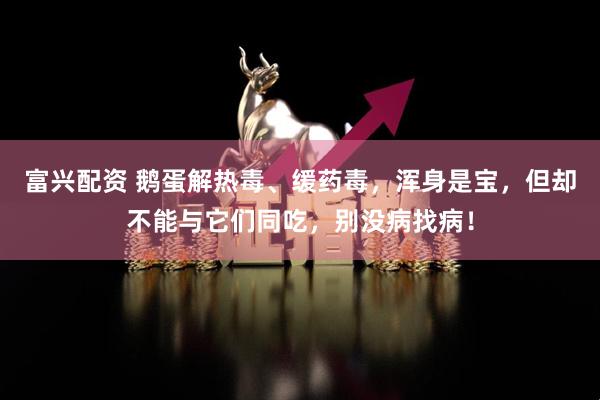 富兴配资 鹅蛋解热毒、缓药毒，浑身是宝，但却不能与它们同吃，别没病找病！