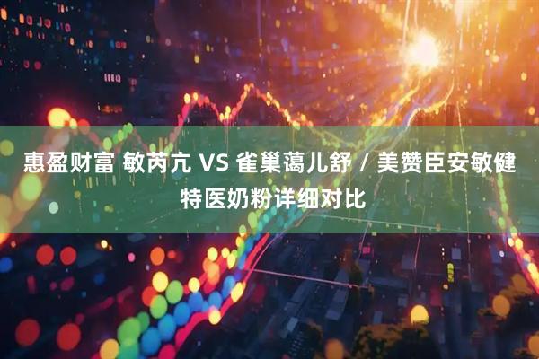 惠盈财富 敏芮亢 VS 雀巢蔼儿舒 / 美赞臣安敏健 特医奶粉详细对比